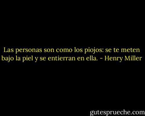 Las personas son como los piojos: se te meten bajo la piel y se entierran en ella. - Henry Miller