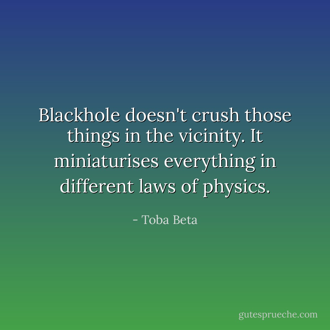 Blackhole doesn't crush those things in the vicinity.<br />It miniaturises everything in different laws of physics. - Toba Beta