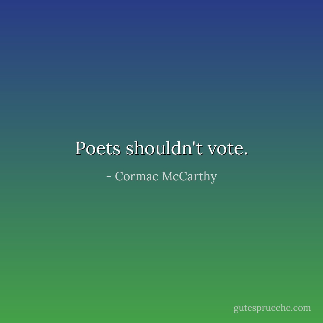 Poets shouldn't vote. - Cormac McCarthy
