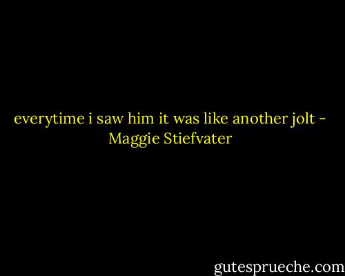 everytime i saw him it was like another jolt - Maggie Stiefvater