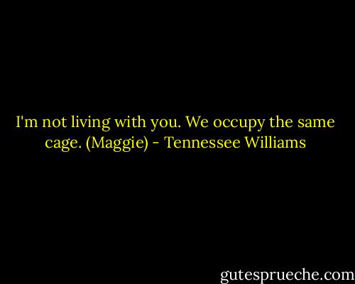 I'm not living with you. We occupy the same cage. (Maggie) - Tennessee Williams