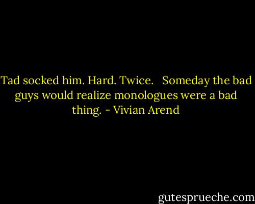 Tad socked him. Hard. Twice. <br /><br />Someday the bad guys would realize monologues were a bad thing. - Vivian Arend