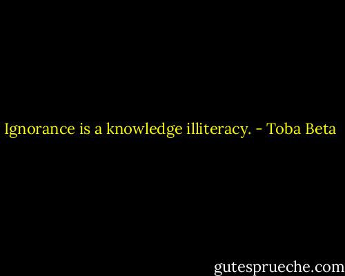 Ignorance is a knowledge illiteracy. - Toba Beta