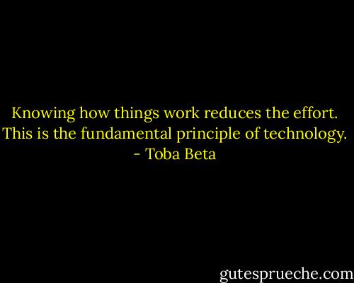 Knowing how things work reduces the effort.<br />This is the fundamental principle of technology. - Toba Beta
