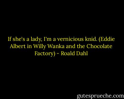 If she's a lady, I'm a vernicious knid. (Eddie Albert in Willy Wanka and the Chocolate Factory) - Roald Dahl