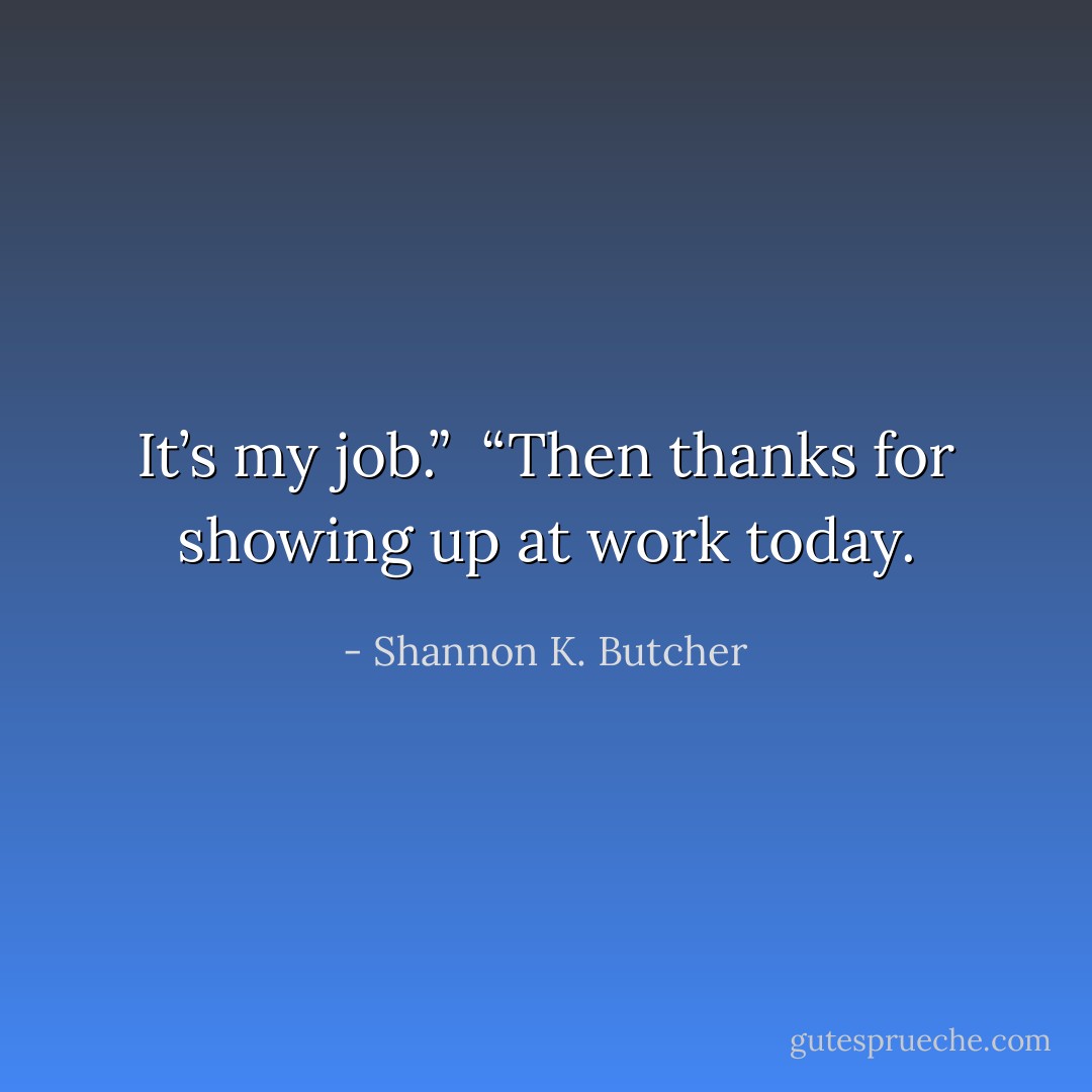 It’s my job.”<br /><br />“Then thanks for showing up at work today. - Shannon K. Butcher