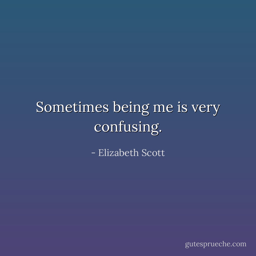 Sometimes being me is very confusing. - Elizabeth Scott