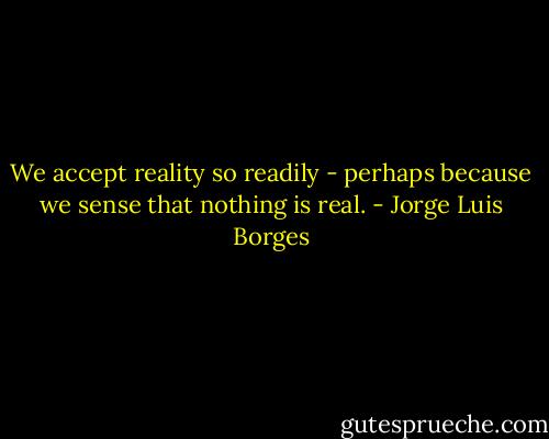 We accept reality so readily - perhaps because we sense that nothing is real. - Jorge Luis Borges