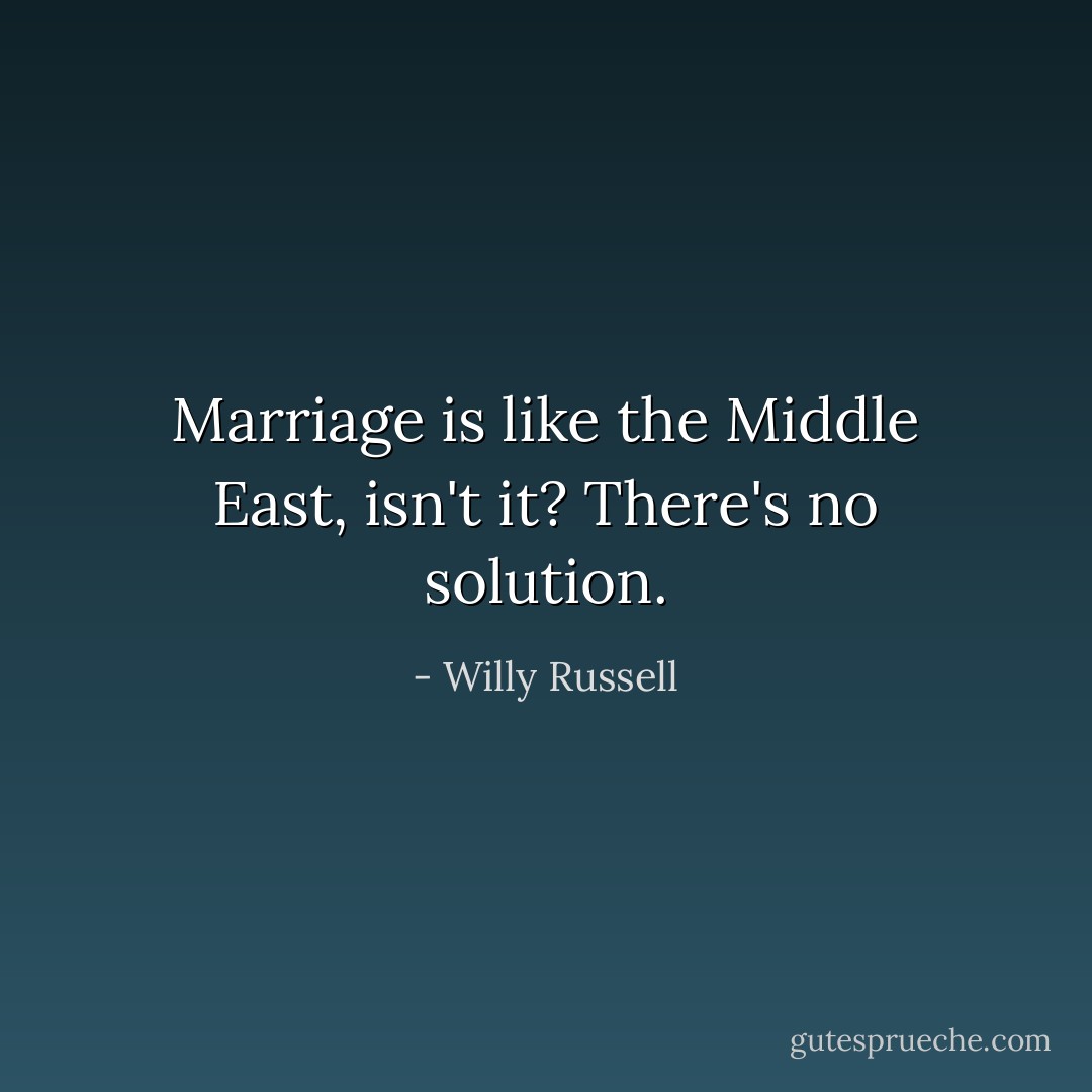 Marriage is like the Middle East, isn't it? There's no solution. - Willy Russell