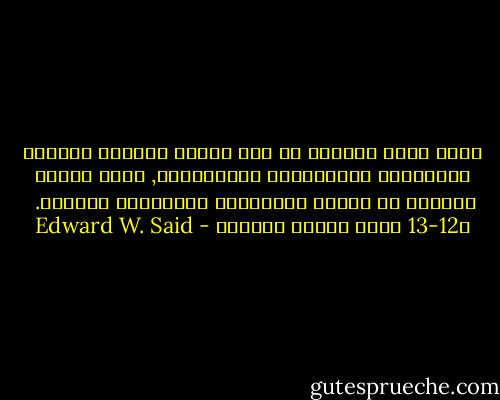 إحدى مهام المثقف هي بذل الجهد لتهشيم الآراء المقولبة والمقولات التصغيرية, التي تحدُّ كثيراً من الفكر الإنساني والإتصال الفكري.<br /><br />ص12-13 كتاب صُوَر المثقف - Edward W. Said