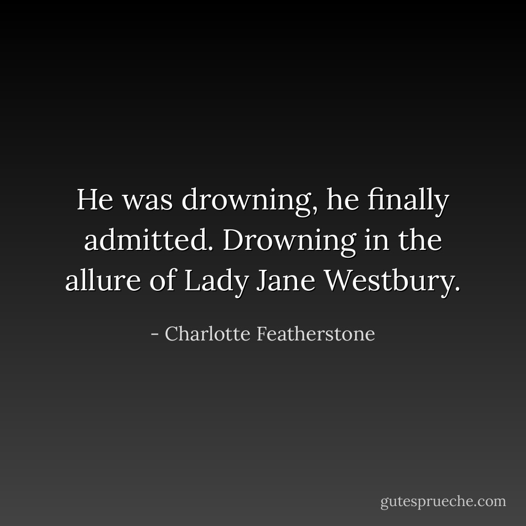 He was drowning, he finally admitted. Drowning in the allure of Lady Jane Westbury. - Charlotte Featherstone
