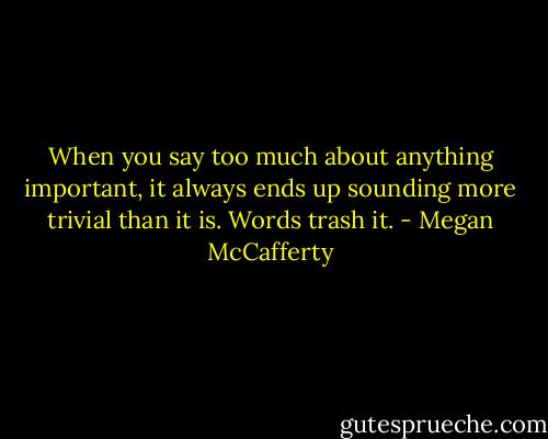 When you say too much about anything important, it always ends up sounding more trivial than it is. Words trash it. - Megan McCafferty