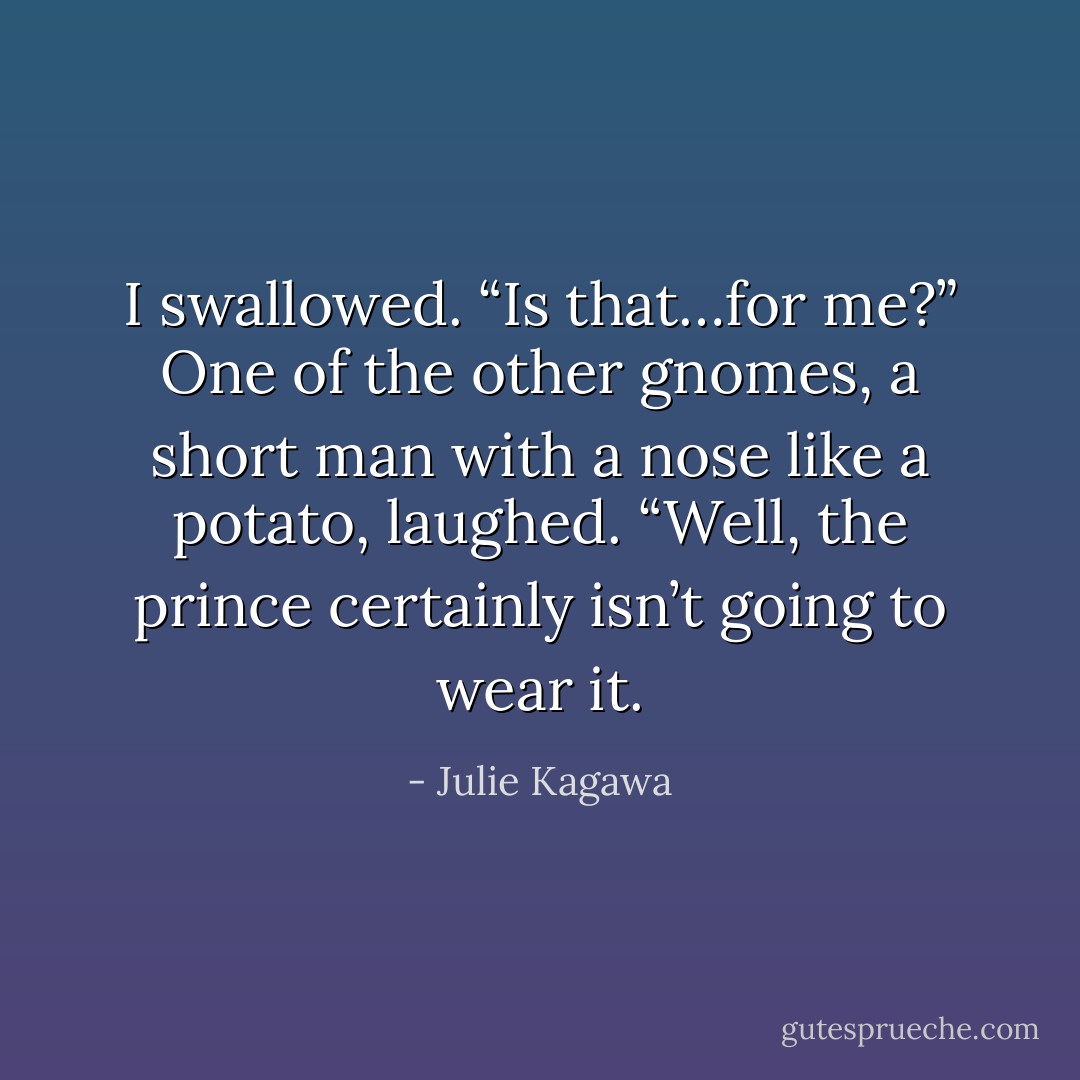 I swallowed. “Is that…for me?”<br />One of the other gnomes, a short man with a nose like a potato, laughed.<br />“Well, the prince certainly isn’t going to wear it. - Julie Kagawa