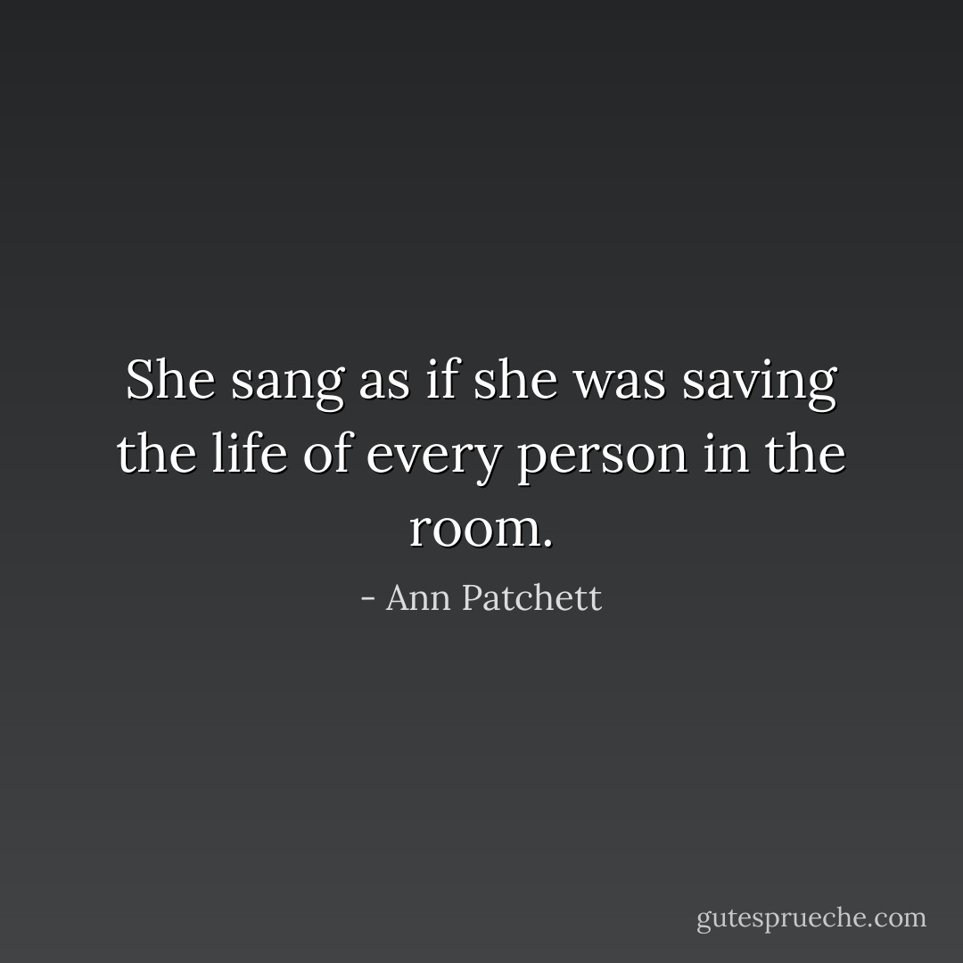 She sang as if she was saving the life of every person in the room. - Ann Patchett