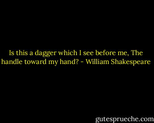 Is this a dagger which I see before me,<br />The handle toward my hand? - William Shakespeare