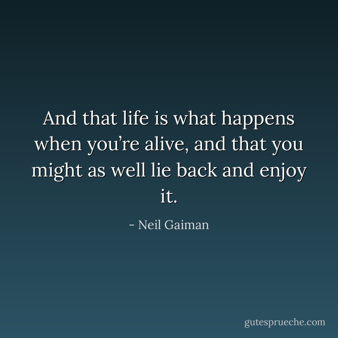 And that life is what happens when you’re alive, and that you might as well lie back and enjoy it. - Neil Gaiman