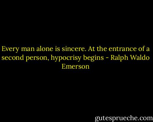Every man alone is sincere. At the entrance of a second person, hypocrisy begins - Ralph Waldo Emerson