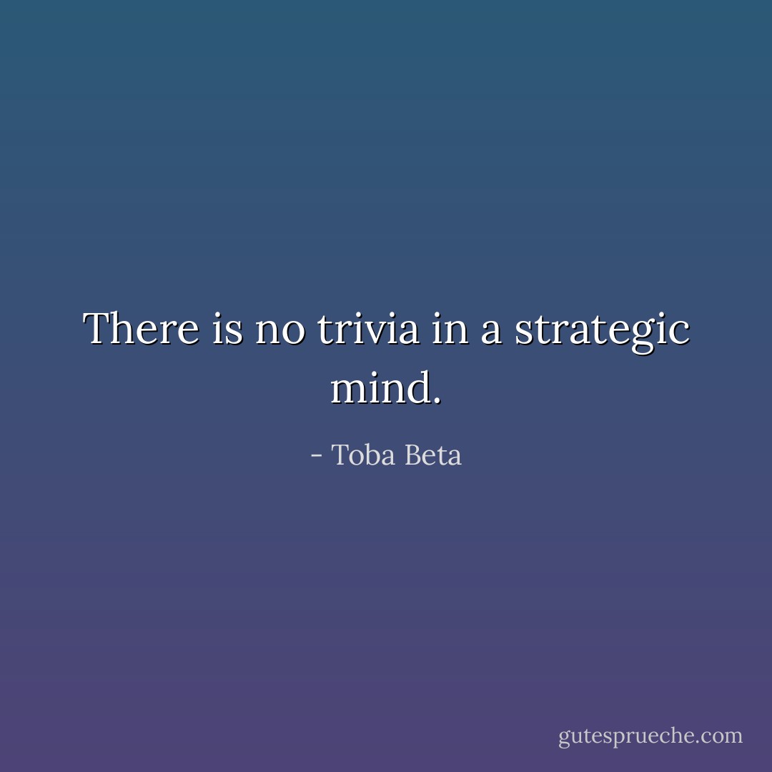 There is no trivia in a strategic mind. - Toba Beta