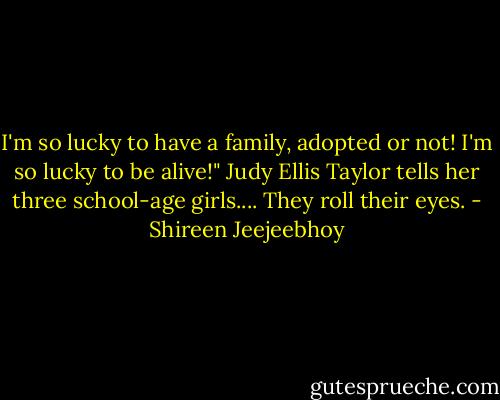 I'm so lucky to have a family, adopted or not! I'm so lucky to be alive!" Judy Ellis Taylor tells her three school-age girls.... They roll their eyes. - Shireen Jeejeebhoy