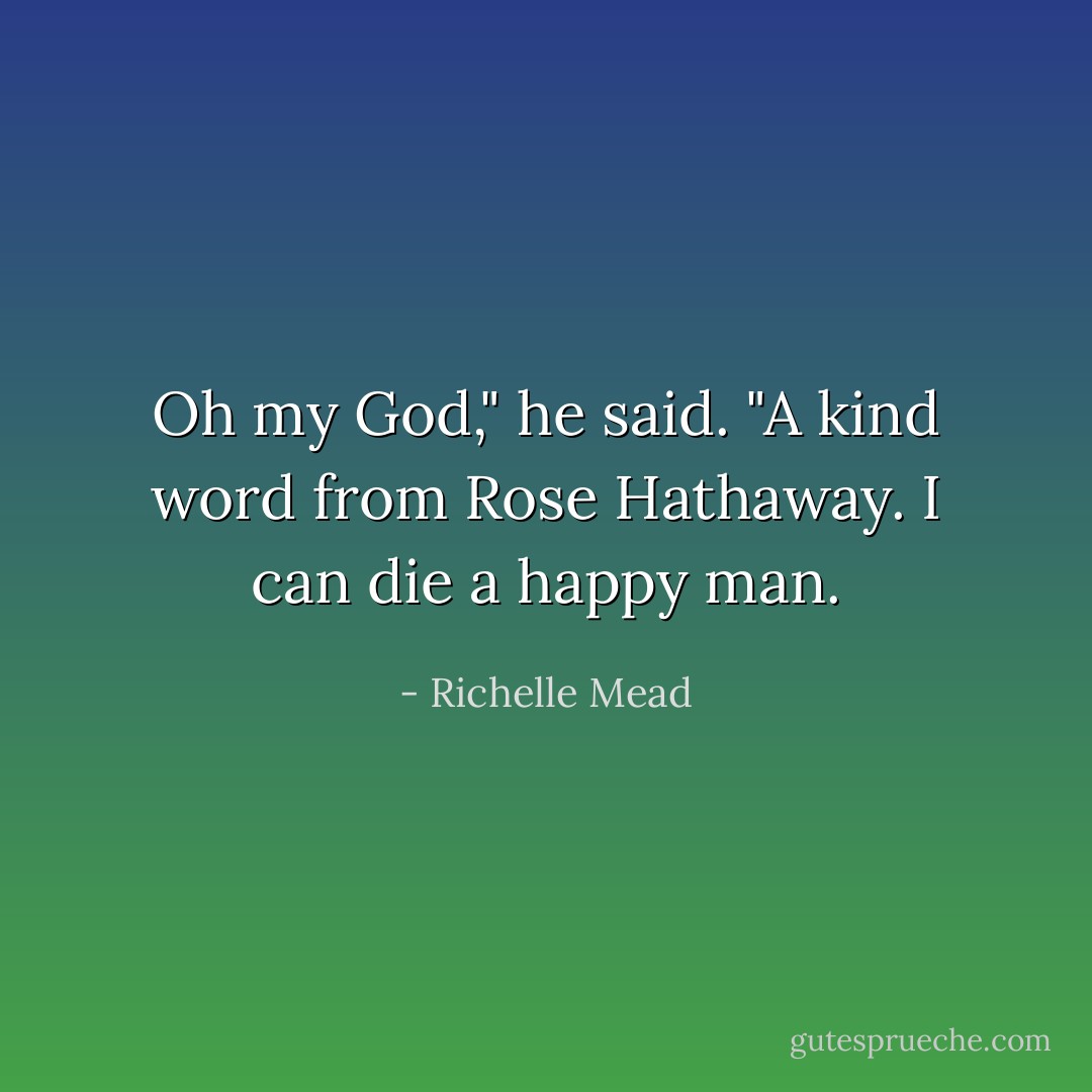 Oh my God," he said. "A kind word from Rose Hathaway. I can die a happy man. - Richelle Mead