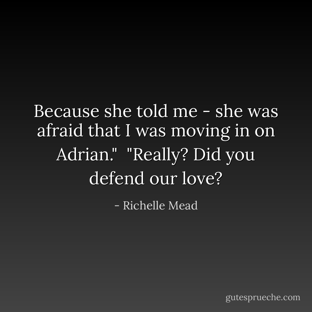 Because she told me - she was afraid that <i>I</i> was moving in on Adrian."<br /><br />"Really? Did you defend our love? - Richelle Mead