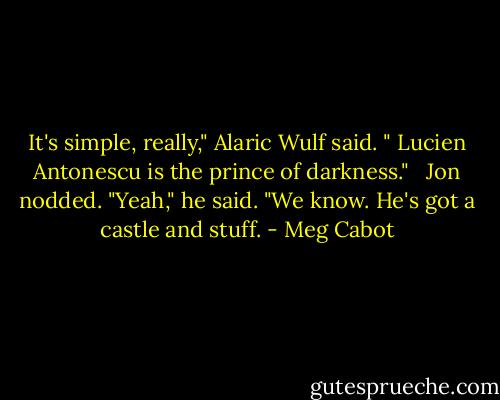 It's simple, really," Alaric Wulf said. " Lucien Antonescu is the prince of darkness." <br /><br />Jon nodded. "Yeah," he said. "We know. He's got a castle and stuff. - Meg Cabot