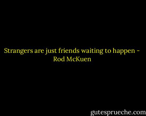 Strangers are just friends waiting to happen - Rod McKuen
