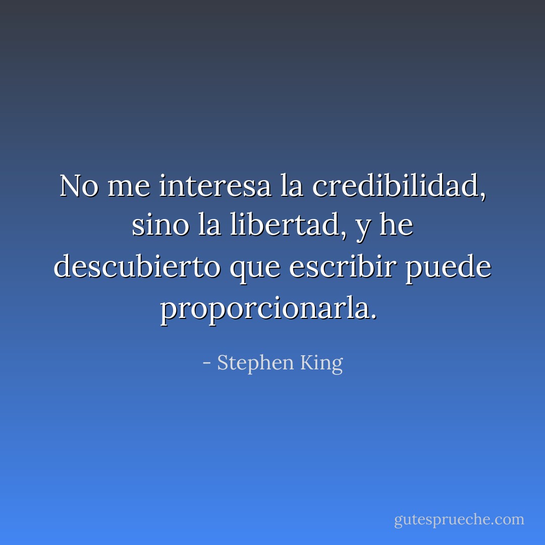 No me interesa la credibilidad, sino la libertad, y he descubierto que escribir puede proporcionarla. <del></del> - Stephen King
