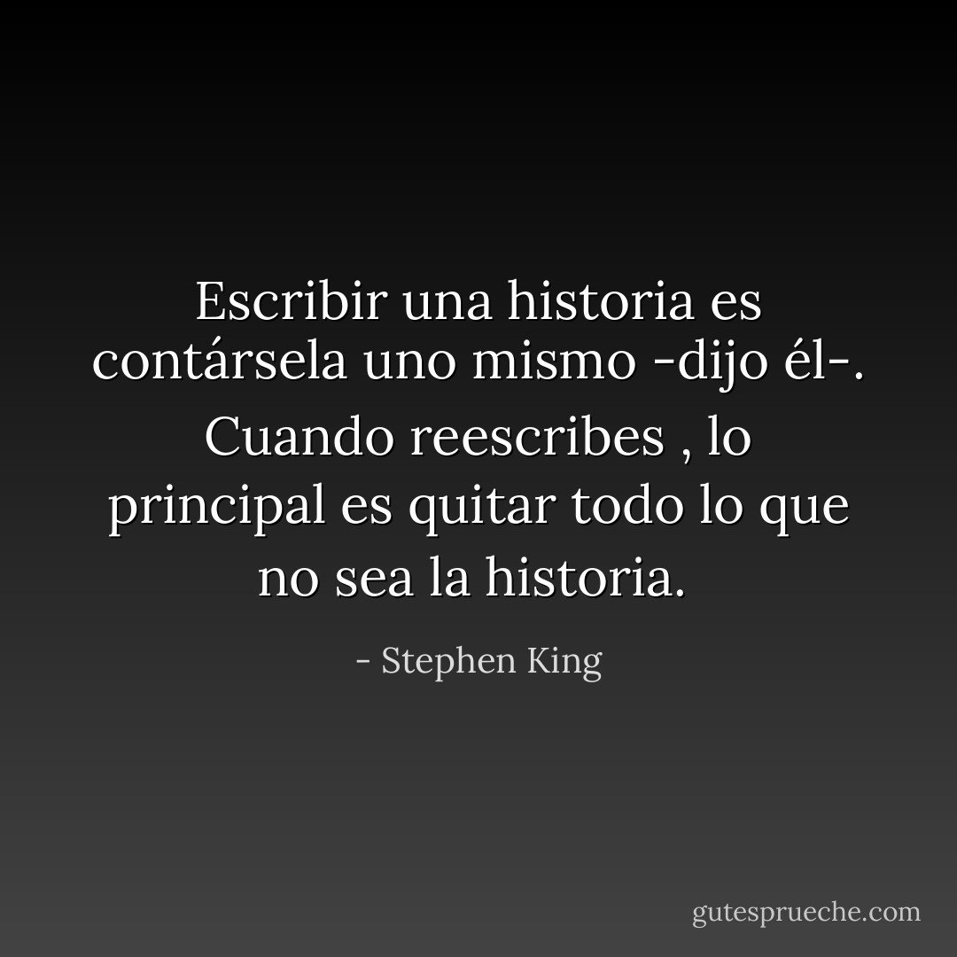 Escribir una historia es contársela uno mismo -dijo él-. Cuando reescribes , lo principal es quitar todo lo que no sea la historia.  - Stephen King