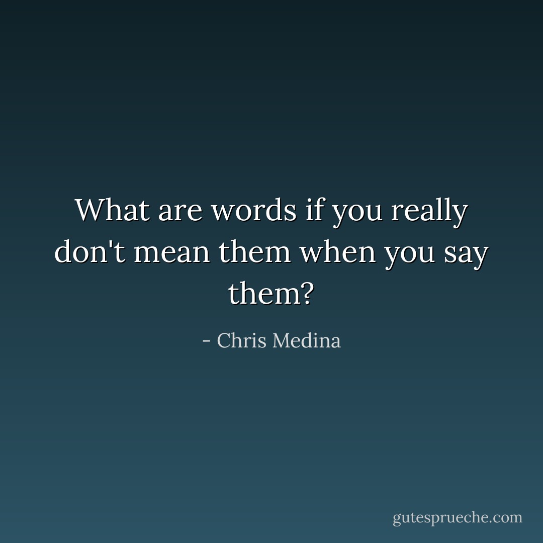 What are words if you really don't mean them when you say them? - Chris Medina