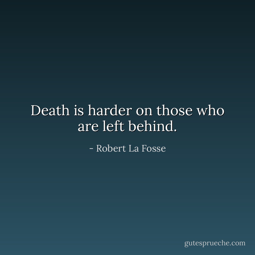 Death is harder on those who are left behind. - Robert La Fosse