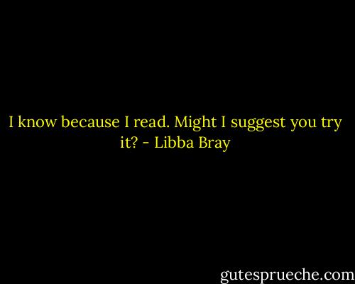 I know because I read. Might I suggest you try it? - Libba Bray