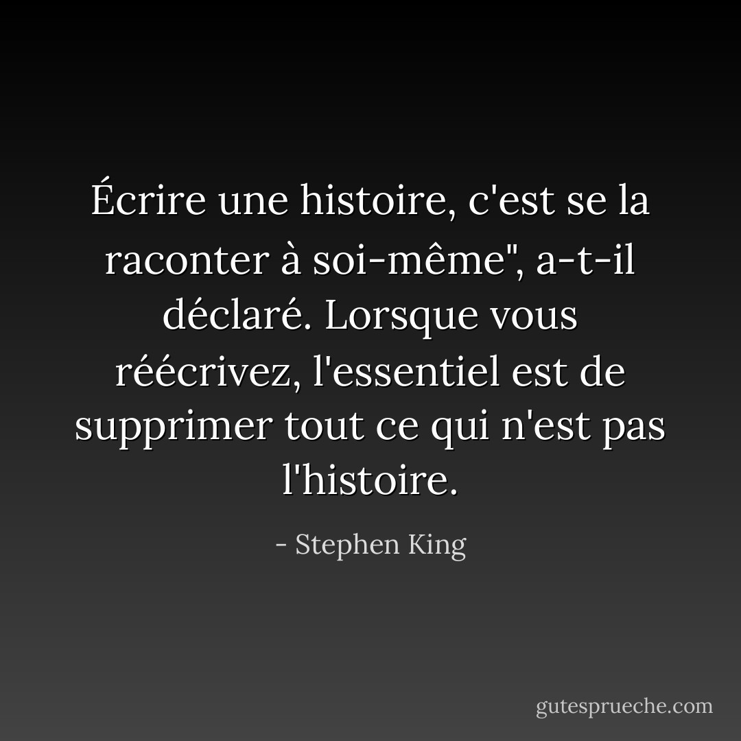 Écrire une histoire, c'est se la raconter à soi-même", a-t-il déclaré. Lorsque vous réécrivez, l'essentiel est de supprimer tout ce qui n'est pas l'histoire. - Stephen King