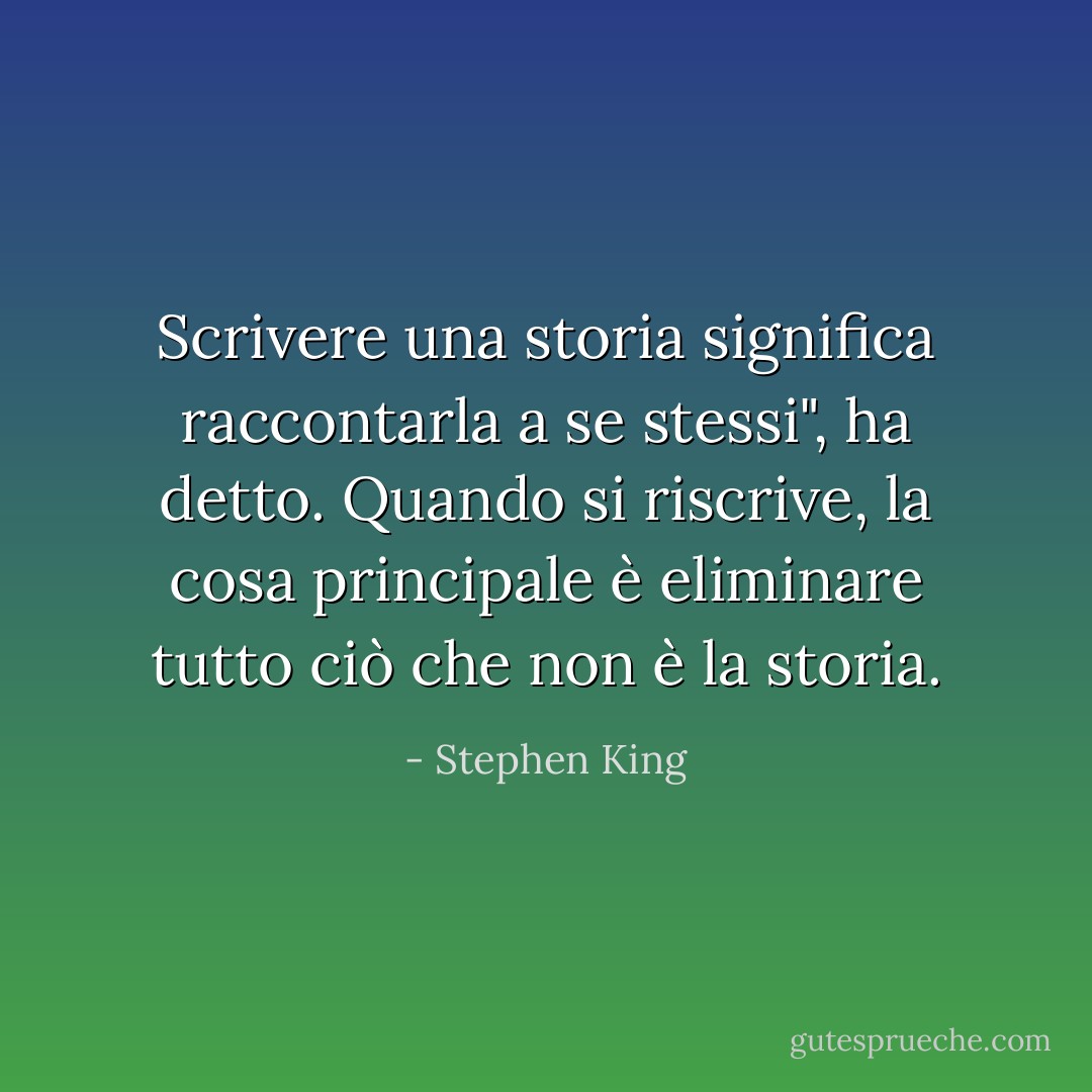 Scrivere una storia significa raccontarla a se stessi", ha detto. Quando si riscrive, la cosa principale è eliminare tutto ciò che non è la storia. - Stephen King
