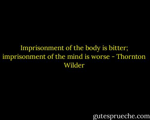 Imprisonment of the body is bitter; imprisonment of the mind is worse - Thornton Wilder