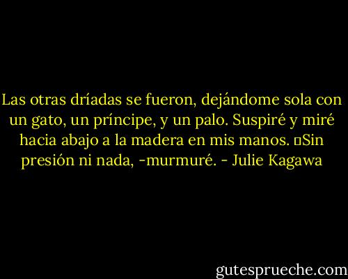 Las otras dríadas se fueron, dejándome sola con un gato, un príncipe, y un palo. Suspiré y miré hacia abajo a la madera en mis manos. ―Sin presión ni nada, -murmuré. - Julie Kagawa