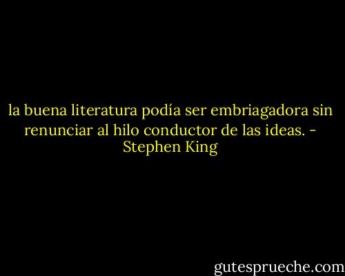 la buena literatura podía ser embriagadora sin renunciar al hilo conductor de las ideas. - Stephen King