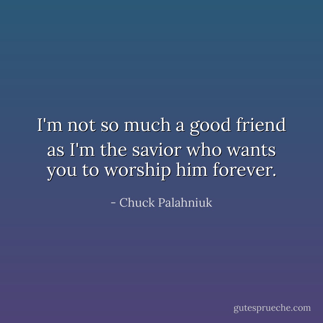 I'm not so much a good friend as I'm the savior who wants you to worship him forever. - Chuck Palahniuk