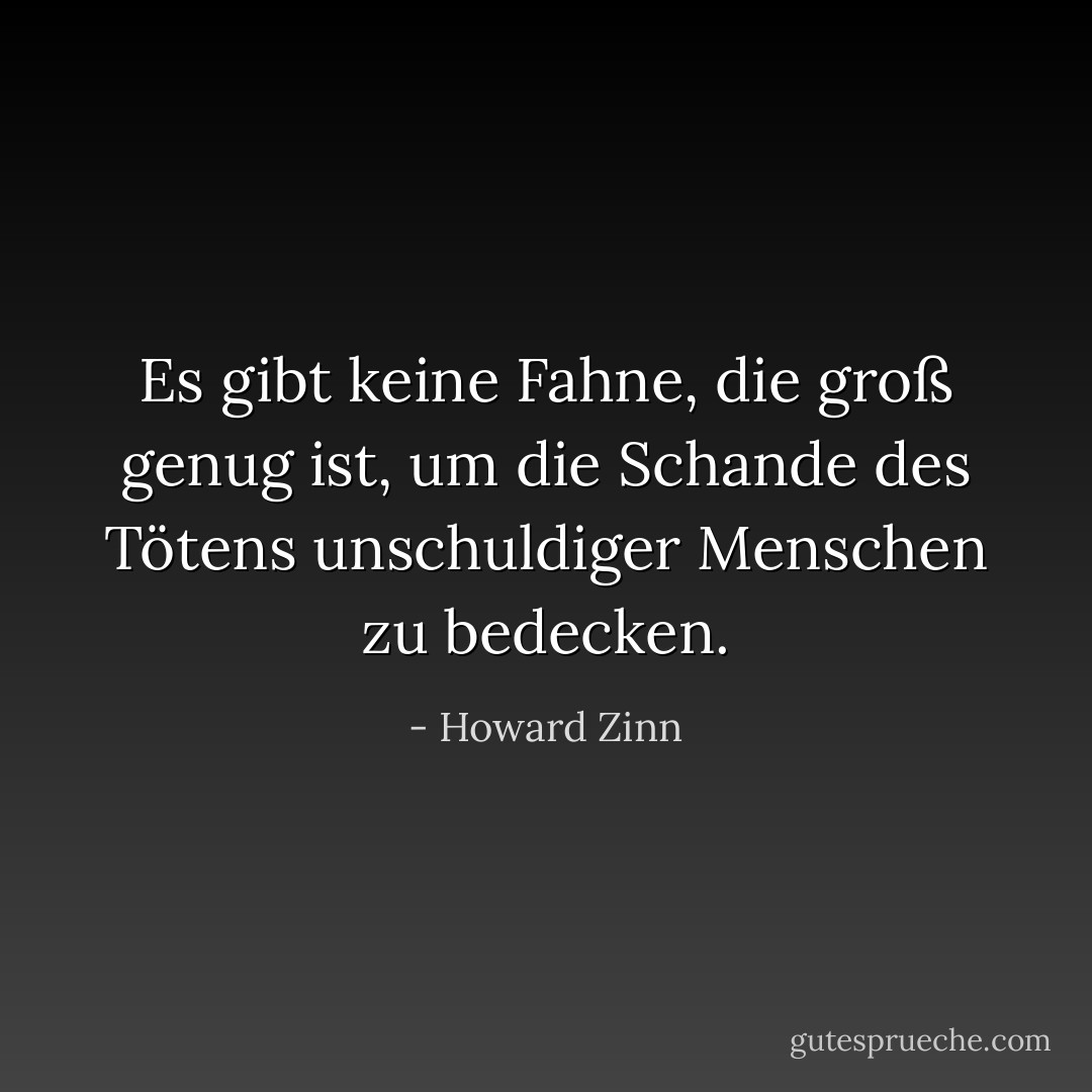 Es gibt keine Fahne, die groß genug ist, um die Schande des Tötens unschuldiger Menschen zu bedecken. - Howard Zinn<