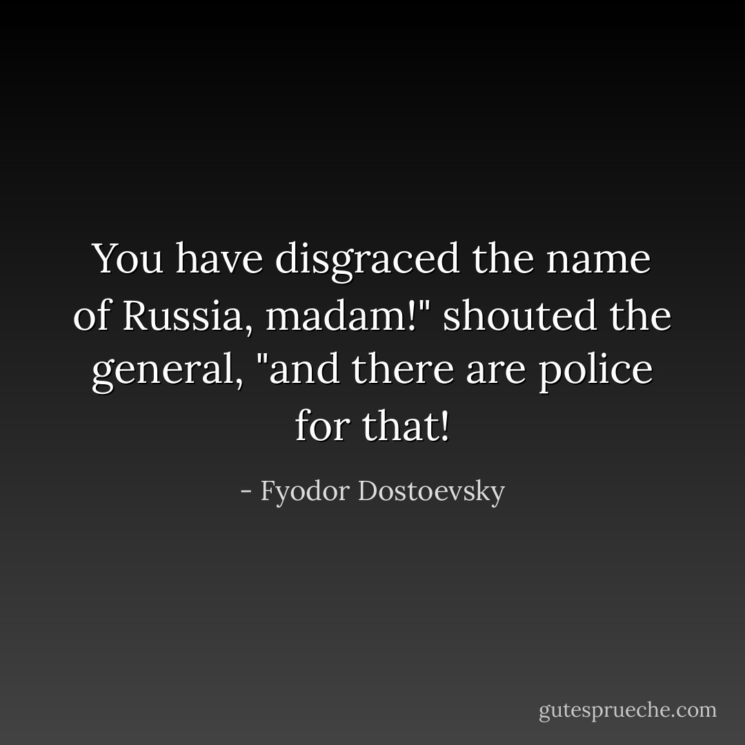 You have disgraced the name of Russia, madam!" shouted the general, "and there are police for that! - Fyodor Dostoevsky