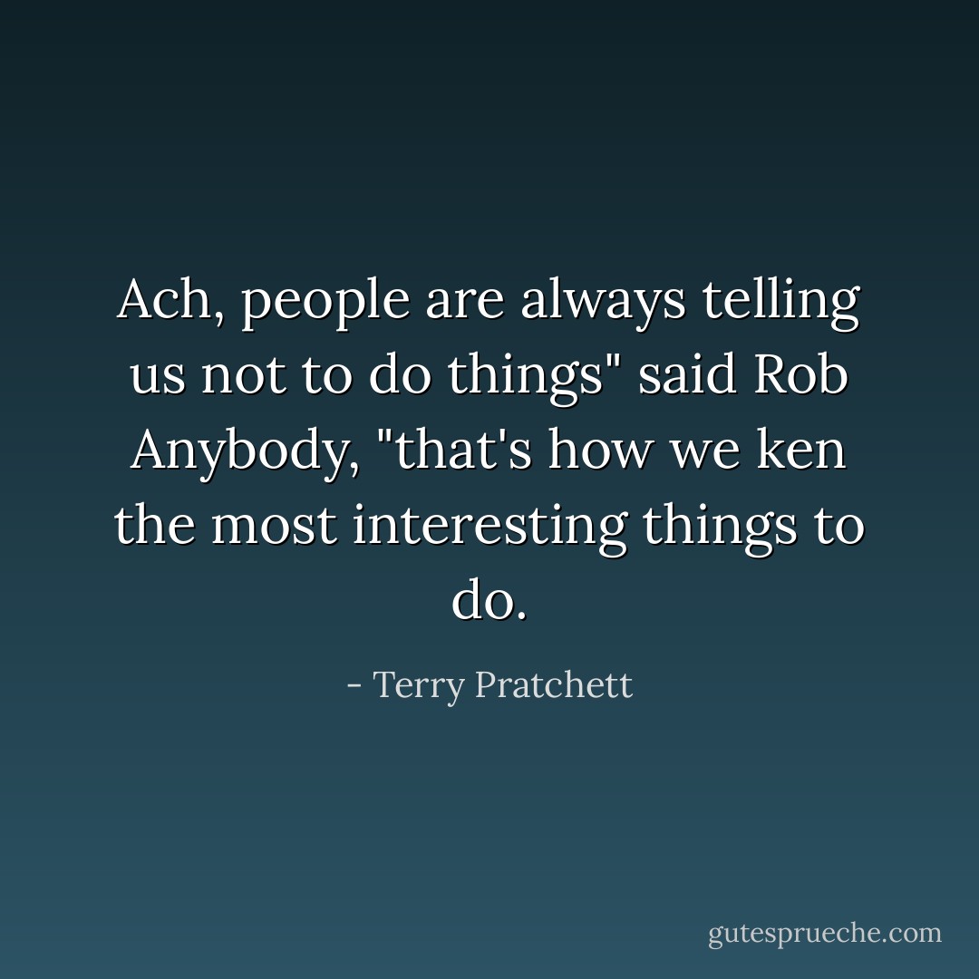 Ach, people are always telling us not to do things" said Rob Anybody, "that's how we ken the most interesting things to do. - Terry Pratchett