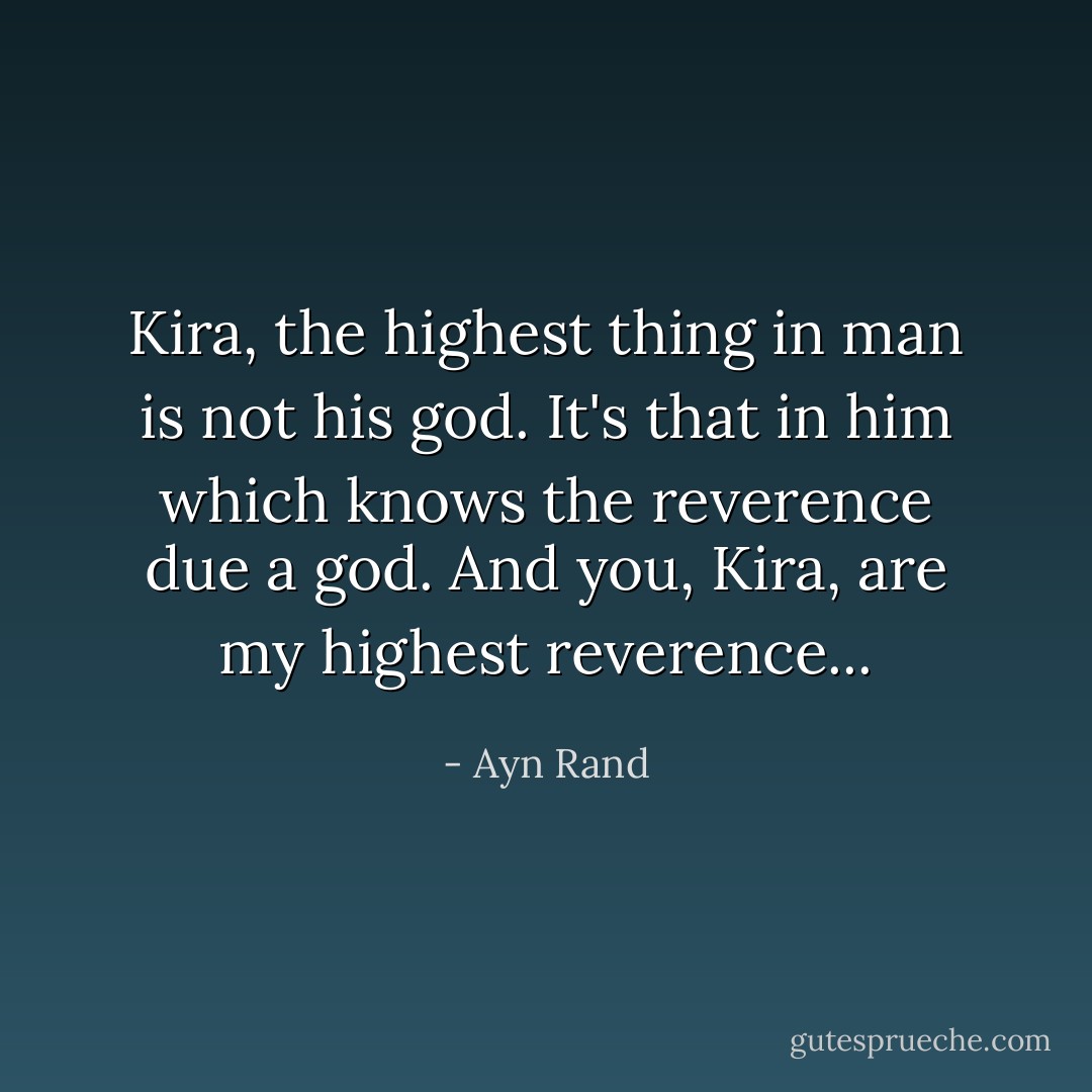Kira, the highest thing in man is not his god. It's that in him which knows the reverence due a god. And you, Kira, are my highest reverence... - Ayn Rand