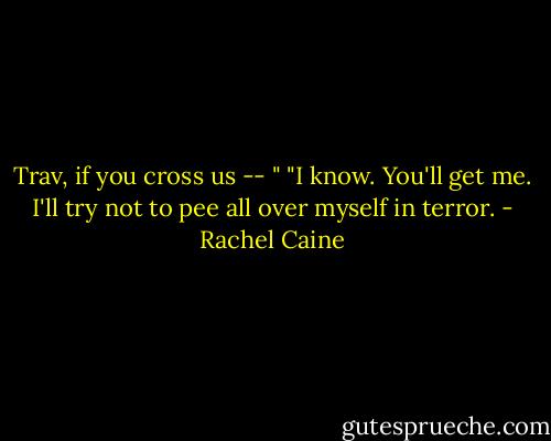 Trav, if you cross us -- "<br />"I know. You'll get me. I'll try not to pee all over myself in terror. - Rachel Caine