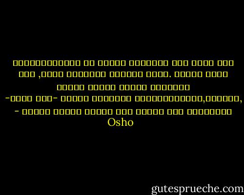 متى يصبح وعي الإنسان سليما من الداخل؟عندما يشعر بوعيه .فنحن لانشعر بداخلنا عادة, لأن مشاعرنا موظفة لخدمة جسدنا ,أيدينا,أرجلناوووالخ ولاوجود لشعور -أنا أكون- فإدراكنا كله متركز على البيت لاعلى قاطنه - Osho