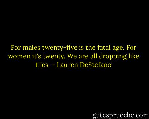 For males twenty-five is the fatal age. For women it's twenty. We are all dropping like flies. - Lauren DeStefano