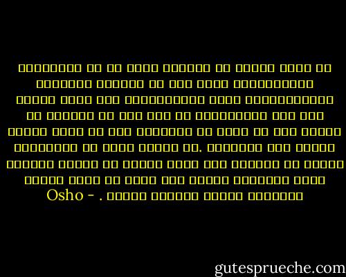 هل فكرت لماذا في العالم أجمع في كل الثقافات والمجتمعات هناك عدد من الأيام المخصصة للاحتفالات؟ أيام الاحتفالات تلك مجرد تعويض لأن هذه المجتمعات قد قضت على كل احتفال في حياتك وإن لم تقدم لك تعويضاً عنه قد تصبح حياتك خطراً على الثقافة .كل ثقافة تقدم لك تعويضاًت زائفة كي لاتشعر أنك غرقت كلياً في البؤس والحزن أنها تعويضات زائفة لكن يمكن أن يوجد عالمك الداخلي أضواء وأفراح دائمة . - Osho