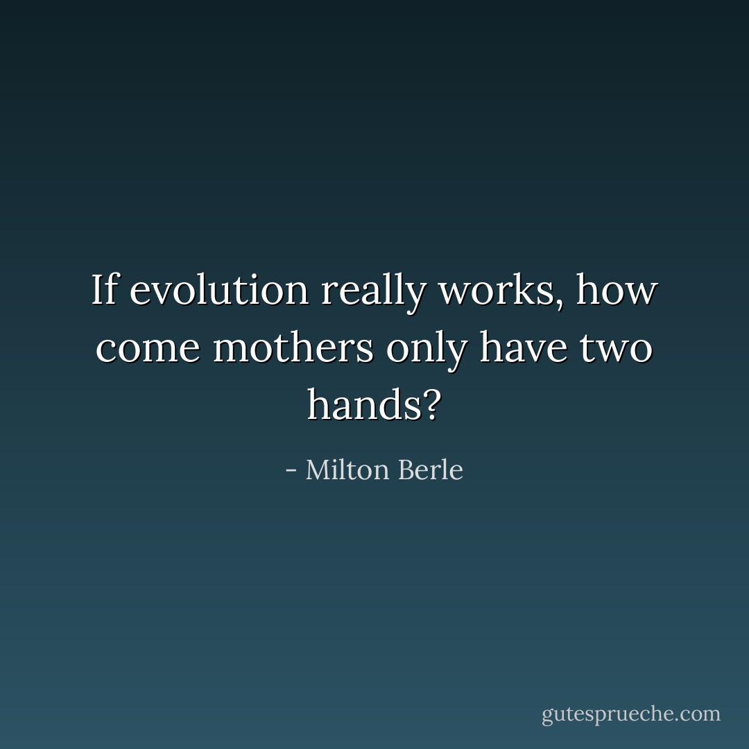 If evolution really works, how come mothers only have two hands? - Milton Berle