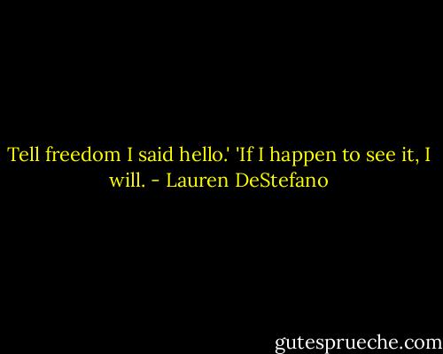 Tell freedom I said hello.'<br />'If I happen to see it, I will. - Lauren DeStefano