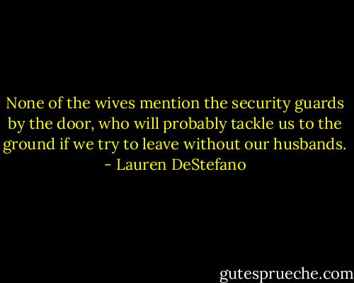 None of the wives mention the security guards by the door, who will probably tackle us to the ground if we try to leave without our husbands. - Lauren DeStefano