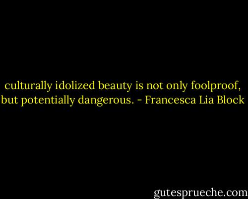 culturally idolized beauty is not only foolproof, but potentially dangerous. - Francesca Lia Block